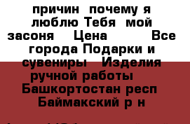 “100 причин, почему я люблю Тебя, мой засоня“ › Цена ­ 700 - Все города Подарки и сувениры » Изделия ручной работы   . Башкортостан респ.,Баймакский р-н